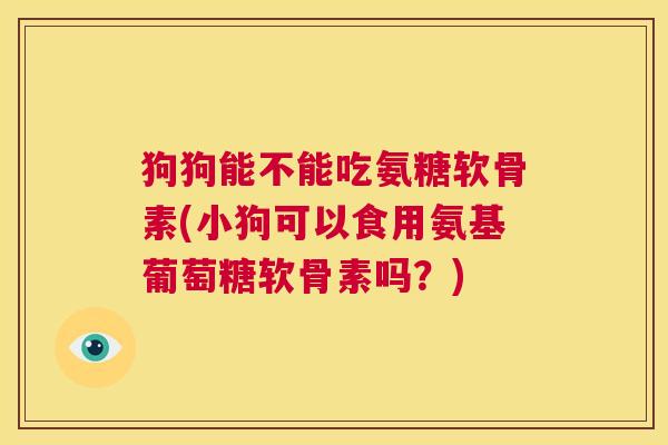 狗狗能不能吃氨糖软骨素(小狗可以食用氨基葡萄糖软骨素吗?) 狗狗能不能吃氨糖软骨素(小狗可以食用氨基葡萄糖软骨素吗?)