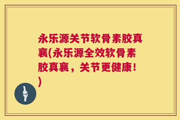 永乐源关节软骨素胶真襄(永乐源全效软骨素胶真襄,关节更健康!)