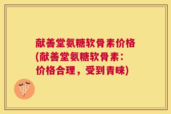 献善堂氨糖软骨素价格(献善堂氨糖软骨素:价格合理,受到青睐) 献善堂氨糖软骨素价格(献善堂氨糖软骨素:价格合理,受到青睐)