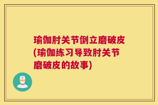 瑜伽肘关节倒立磨破皮(瑜伽练习导致肘关节磨破皮的故事) 瑜伽肘关节倒立磨破皮(瑜伽练习导致肘关节磨破皮的故事)