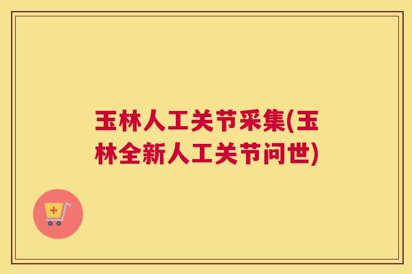 玉林人工关节采集(玉林全新人工关节问世) 玉林人工关节采集(玉林全新人工关节问世)