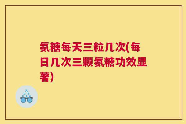 氨糖每天三粒几次(每日几次三颗氨糖功效显著)