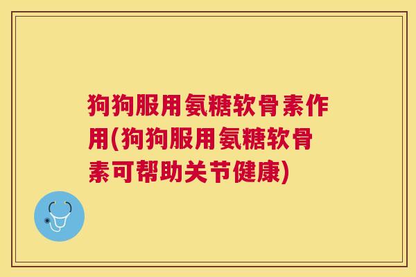 狗狗服用氨糖软骨素作用(狗狗服用氨糖软骨素可帮助关节健康)