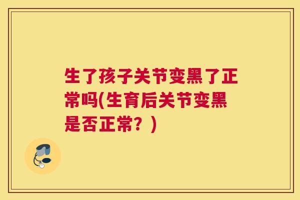 生了孩子关节变黑了正常吗(生育后关节变黑是否正常?)