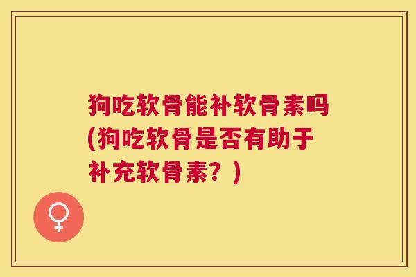 狗吃软骨能补软骨素吗(狗吃软骨是否有助于补充软骨素?)