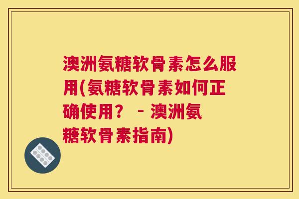 澳洲氨糖软骨素怎么服用(氨糖软骨素如何正确使用？ - 澳洲氨糖软骨素指南)