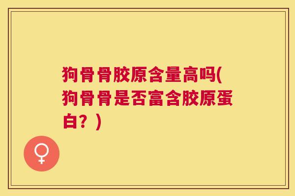 狗骨骨胶原含量高吗(狗骨骨是否富含胶原蛋白？)