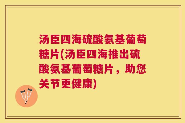 汤臣四海硫酸氨基葡萄糖片(汤臣四海推出硫酸氨基葡萄糖片，助您关节更健康)