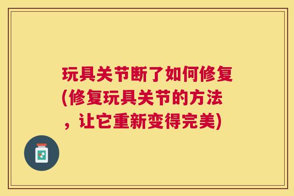 玩具关节断了如何修复(修复玩具关节的方法，让它重新变得完美)