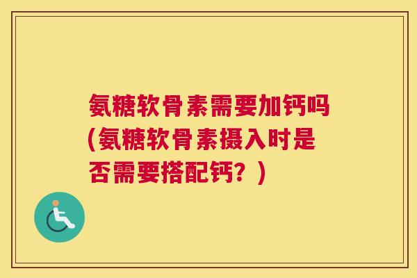 氨糖软骨素需要加钙吗(氨糖软骨素摄入时是否需要搭配钙？)