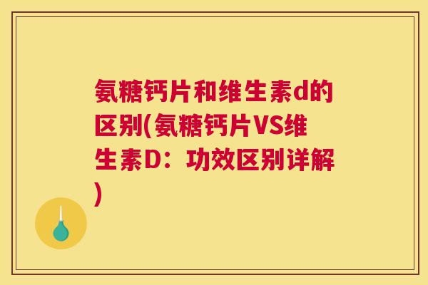 氨糖钙片和维生素d的区别(氨糖钙片VS维生素D:功效区别详解)