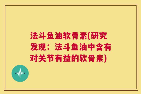 法斗鱼油软骨素(研究发现:法斗鱼油中含有对关节有益的软骨素) 法斗鱼油软骨素(研究发现:法斗鱼油中含有对关节有益的软骨素)