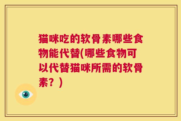 猫咪吃的软骨素哪些食物能代替(哪些食物可以代替猫咪所需的软骨素？)