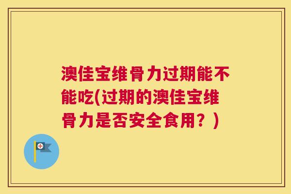 澳佳宝维骨力过期能不能吃(过期的澳佳宝维骨力是否安全食用?) 澳佳宝维骨力过期能不能吃(过期的澳佳宝维骨力是否安全食用?)