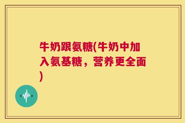 牛奶跟氨糖(牛奶中加入氨基糖,营养更全面) 牛奶跟氨糖(牛奶中加入氨基糖,营养更全面)