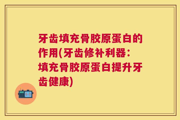 牙齿填充骨胶原蛋白的作用(牙齿修补利器:填充骨胶原蛋白提升牙齿健康) 牙齿填充骨胶原蛋白的作用(牙齿修补利器:填充骨胶原蛋白提升牙齿健康)
