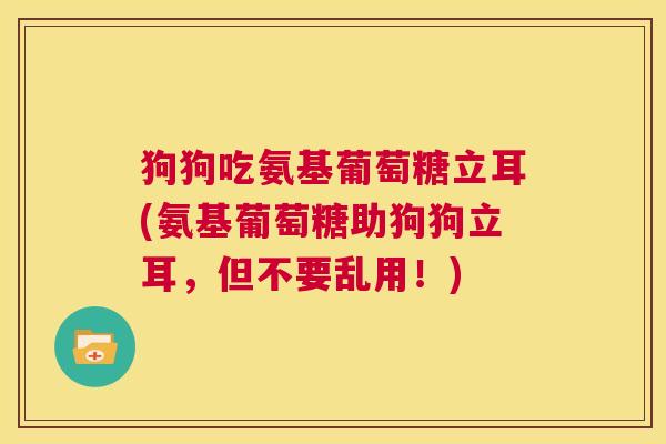狗狗吃氨基葡萄糖立耳(氨基葡萄糖助狗狗立耳,但不要乱用!) 狗狗吃氨基葡萄糖立耳(氨基葡萄糖助狗狗立耳,但不要乱用!)