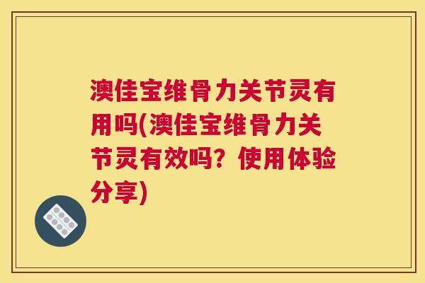 澳佳宝维骨力关节灵有用吗(澳佳宝维骨力关节灵有效吗?使用体验分享)