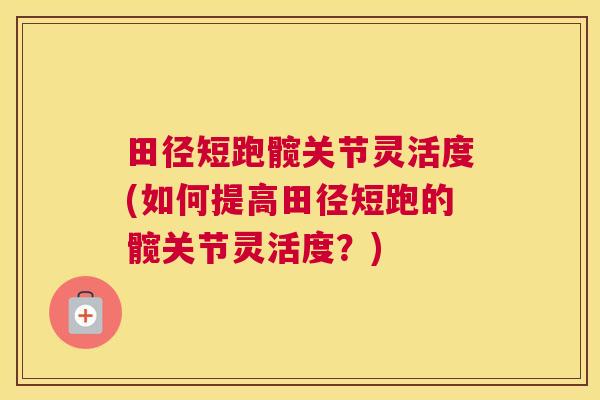 田径短跑髋关节灵活度(如何提高田径短跑的髋关节灵活度？)