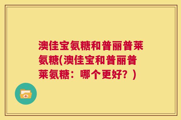 澳佳宝氨糖和普丽普莱氨糖(澳佳宝和普丽普莱氨糖：哪个更好？)