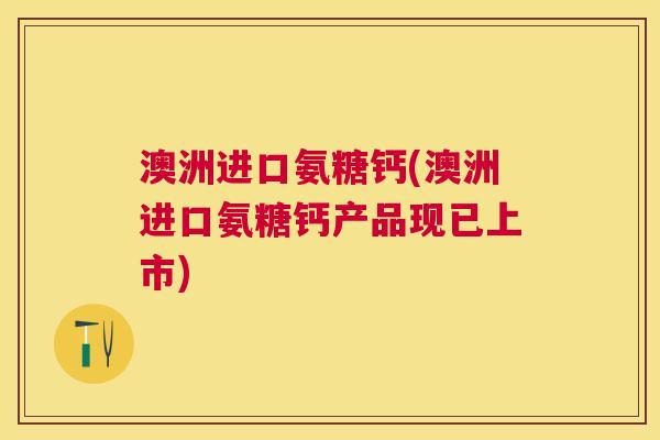 澳洲进口氨糖钙(澳洲进口氨糖钙产品现已上市) 澳洲进口氨糖钙(澳洲进口氨糖钙产品现已上市)