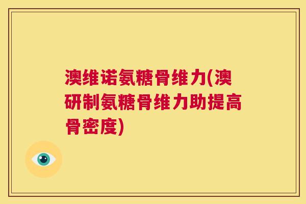 澳维诺氨糖骨维力(澳研制氨糖骨维力助提高骨密度)