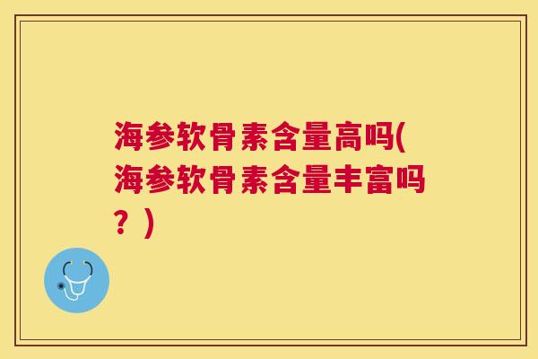 海参软骨素含量高吗(海参软骨素含量丰富吗?) 海参软骨素含量高吗(海参软骨素含量丰富吗?)