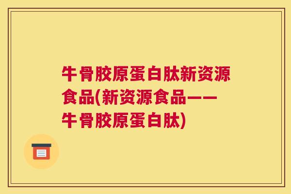 牛骨胶原蛋白肽新资源食品(新资源食品——牛骨胶原蛋白肽)