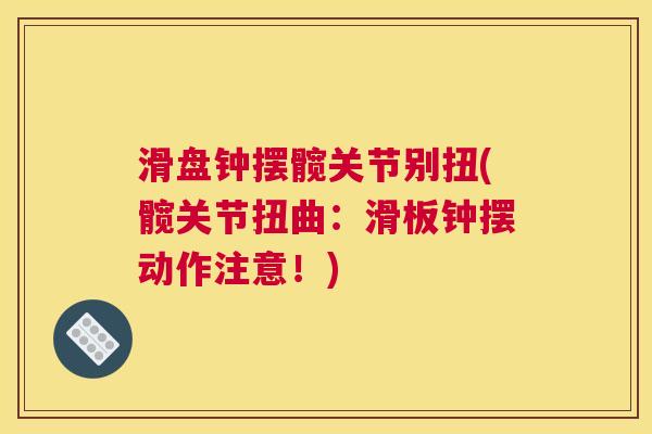 滑盘钟摆髋关节别扭(髋关节扭曲:滑板钟摆动作注意!) 滑盘钟摆髋关节别扭(髋关节扭曲:滑板钟摆动作注意!)