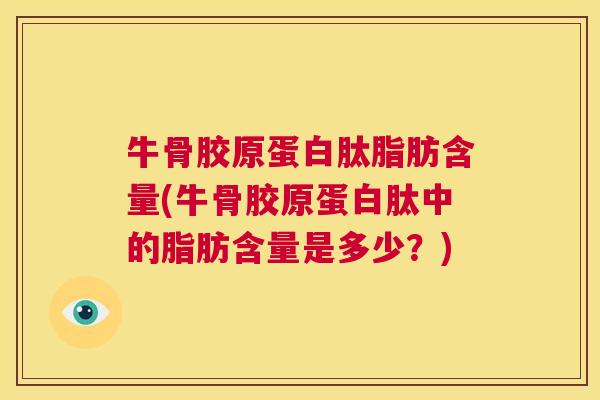 牛骨胶原蛋白肽脂肪含量(牛骨胶原蛋白肽中的脂肪含量是多少?)