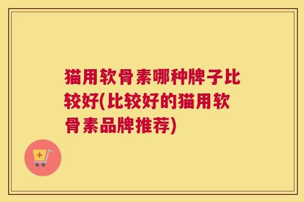猫用软骨素哪种牌子比较好(比较好的猫用软骨素品牌推荐)
