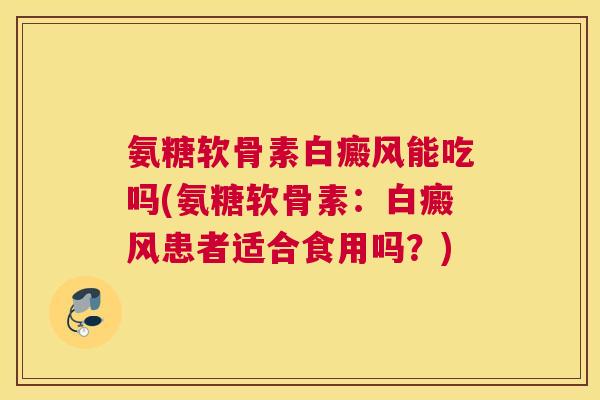 氨糖软骨素白癜风能吃吗(氨糖软骨素:白癜风患者适合食用吗?)