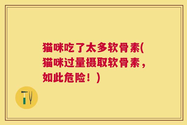 猫咪吃了太多软骨素(猫咪过量摄取软骨素,如此危险!) 猫咪吃了太多软骨素(猫咪过量摄取软骨素,如此危险!)