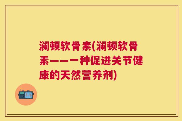 澜顿软骨素(澜顿软骨素——一种促进关节健康的天然营养剂) 澜顿软骨素(澜顿软骨素——一种促进关节健康的天然营养剂)