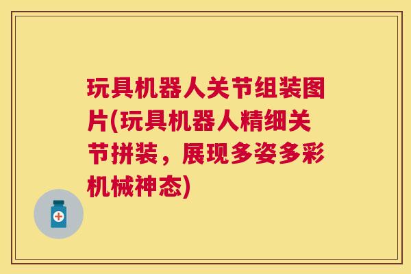 玩具机器人关节组装图片(玩具机器人精细关节拼装,展现多姿多彩机械神态) 玩具机器人关节组装图片(玩具机器人精细关节拼装,展现多姿多彩机械神态)