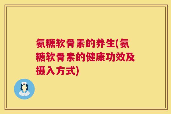 氨糖软骨素的养生(氨糖软骨素的健康功效及摄入方式)