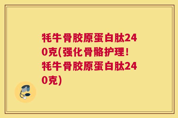 牦牛骨胶原蛋白肽240克(强化骨骼护理!牦牛骨胶原蛋白肽240克)