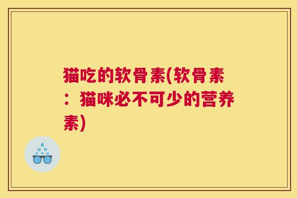 猫吃的软骨素(软骨素:猫咪必不可少的营养素) 猫吃的软骨素(软骨素:猫咪必不可少的营养素)