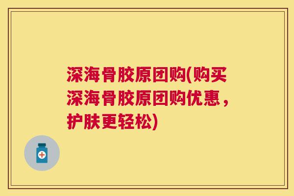深海骨胶原团购(购买深海骨胶原团购优惠，护肤更轻松)