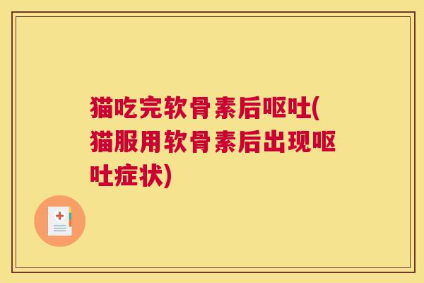猫吃完软骨素后呕吐(猫服用软骨素后出现呕吐症状)