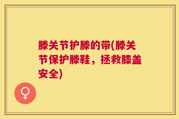 滕关节护滕的带(滕关节保护滕鞋,拯救膝盖安全)