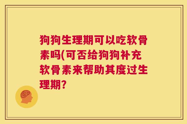 狗狗生理期可以吃软骨素吗(可否给狗狗补充软骨素来帮助其度过生理期?