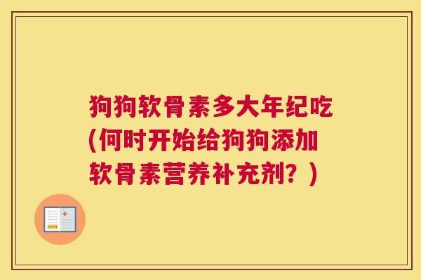 狗狗软骨素多大年纪吃(何时开始给狗狗添加软骨素营养补充剂?)