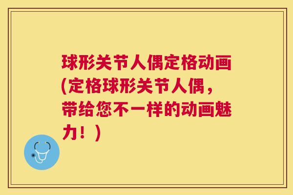 球形关节人偶定格动画(定格球形关节人偶,带给您不一样的动画魅力!) 球形关节人偶定格动画(定格球形关节人偶,带给您不一样的动画魅力!)