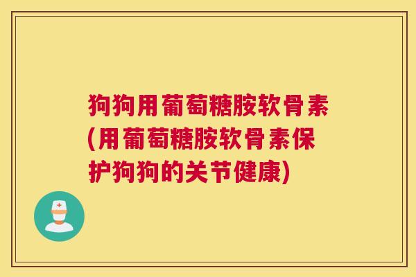 狗狗用葡萄糖胺软骨素(用葡萄糖胺软骨素保护狗狗的关节健康) 狗狗用葡萄糖胺软骨素(用葡萄糖胺软骨素保护狗狗的关节健康)