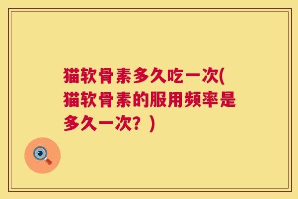 猫软骨素多久吃一次(猫软骨素的服用频率是多久一次?)