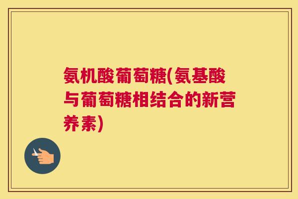 氨机酸葡萄糖(氨基酸与葡萄糖相结合的新营养素) 氨机酸葡萄糖(氨基酸与葡萄糖相结合的新营养素)