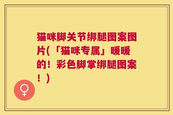猫咪脚关节绑腿图案图片(「猫咪专属」暖暖的!彩色脚掌绑腿图案!) 猫咪脚关节绑腿图案图片(「猫咪专属」暖暖的!彩色脚掌绑腿图案!)
