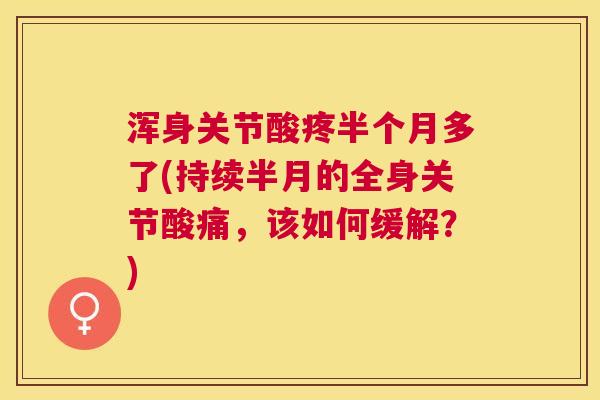 浑身关节酸疼半个月多了(持续半月的全身关节酸痛,该如何缓解?) 浑身关节酸疼半个月多了(持续半月的全身关节酸痛,该如何缓解?)