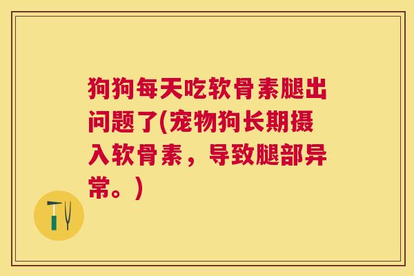 狗狗每天吃软骨素腿出问题了(宠物狗长期摄入软骨素,导致腿部异常。) 狗狗每天吃软骨素腿出问题了(宠物狗长期摄入软骨素,导致腿部异常。)